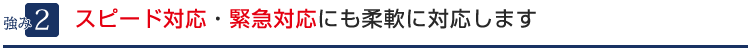 ２．スピード対応・緊急対応にも柔軟に対応します